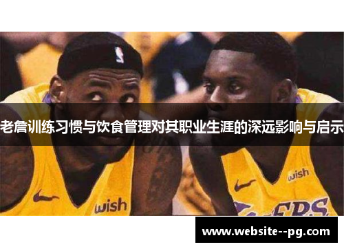 老詹训练习惯与饮食管理对其职业生涯的深远影响与启示