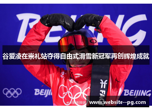 谷爱凌在崇礼站夺得自由式滑雪新冠军再创辉煌成就