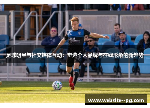 足球明星与社交媒体互动：塑造个人品牌与在线形象的新趋势