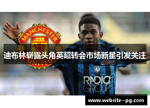 迪布林崭露头角英超转会市场新星引发关注