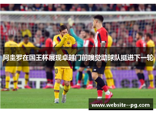 阿圭罗在国王杯展现卓越门前嗅觉助球队挺进下一轮