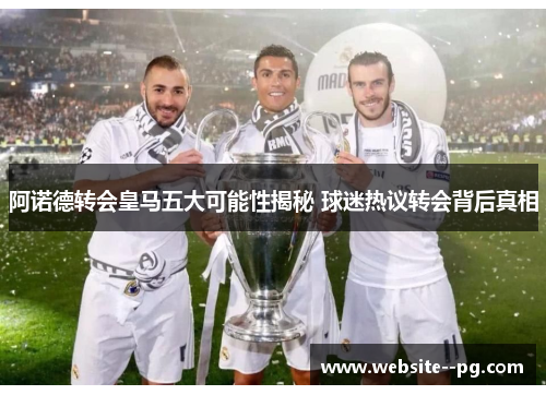 阿诺德转会皇马五大可能性揭秘 球迷热议转会背后真相