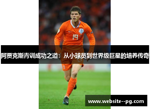 阿贾克斯青训成功之道:从小球员到世界级巨星的培养传奇 阿贾克斯青训成功之道:从小球员到世界级巨星的培养传奇