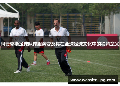 阿贾克斯足球队球服演变及其在全球足球文化中的独特意义