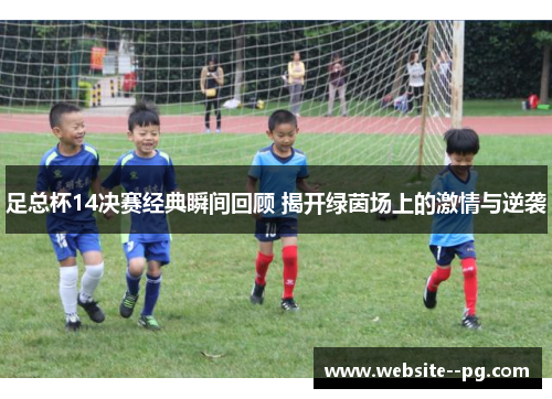 足总杯14决赛经典瞬间回顾 揭开绿茵场上的激情与逆袭