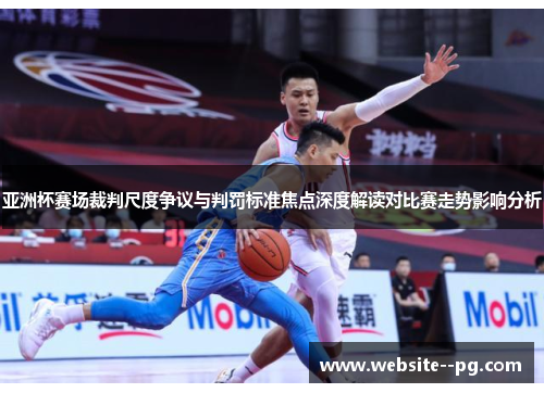 亚洲杯赛场裁判尺度争议与判罚标准焦点深度解读对比赛走势影响分析