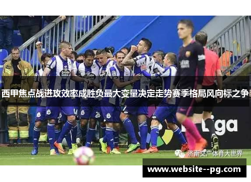 西甲焦点战进攻效率成胜负最大变量决定走势赛季格局风向标之争