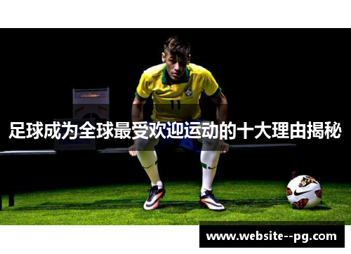 足球成为全球最受欢迎运动的十大理由揭秘