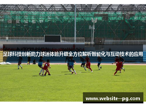 足球科技创新助力球迷体验升级全方位解析智能化与互动技术的应用