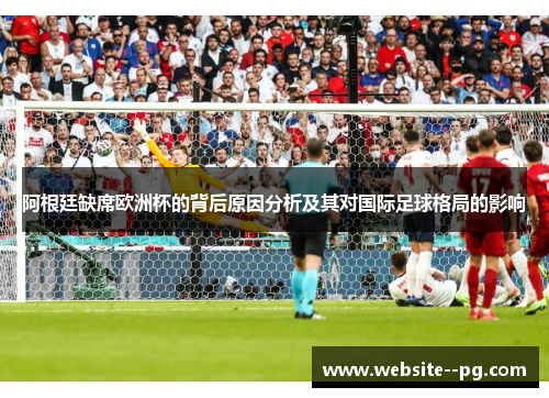 阿根廷缺席欧洲杯的背后原因分析及其对国际足球格局的影响 阿根廷缺席欧洲杯的背后原因分析及其对国际足球格局的影响