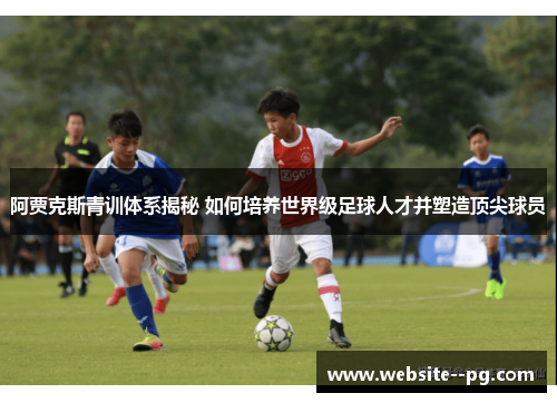 阿贾克斯青训体系揭秘 如何培养世界级足球人才并塑造顶尖球员