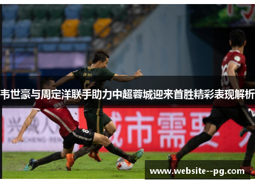 韦世豪与周定洋联手助力中超蓉城迎来首胜精彩表现解析 韦世豪与周定洋联手助力中超蓉城迎来首胜精彩表现解析