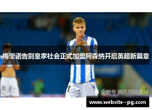 梅里诺告别皇家社会正式加盟阿森纳开启英超新篇章 梅里诺告别皇家社会正式加盟阿森纳开启英超新篇章