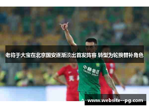 老将于大宝在北京国安逐渐淡出首发阵容 转型为轮换替补角色 老将于大宝在北京国安逐渐淡出首发阵容 转型为轮换替补角色