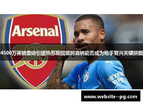 4500万英镑重磅引援热苏斯加盟阿森纳能否成为枪手复兴关键拼图 4500万英镑重磅引援热苏斯加盟阿森纳能否成为枪手复兴关键拼图